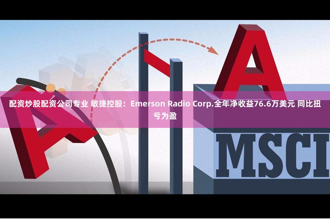 配资炒股配资公司专业 敏捷控股：Emerson Radio Corp.全年净收益76.6万美元 同比扭亏为盈