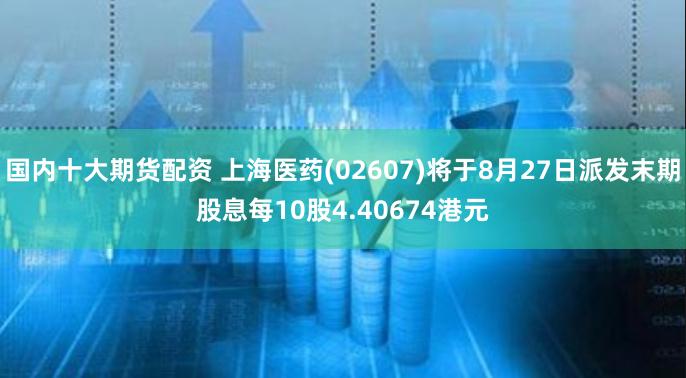 国内十大期货配资 上海医药(02607)将于8月27日派发末期股息每10股4.40674港元