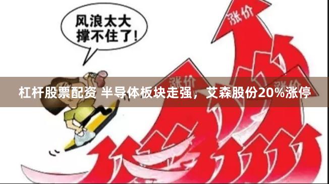 杠杆股票配资 半导体板块走强，艾森股份20%涨停