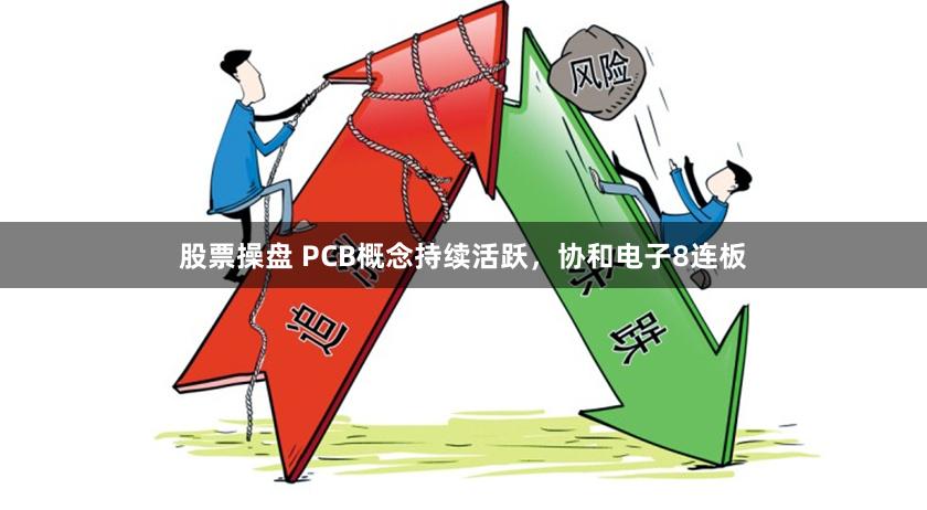 股票操盘 PCB概念持续活跃，协和电子8连板