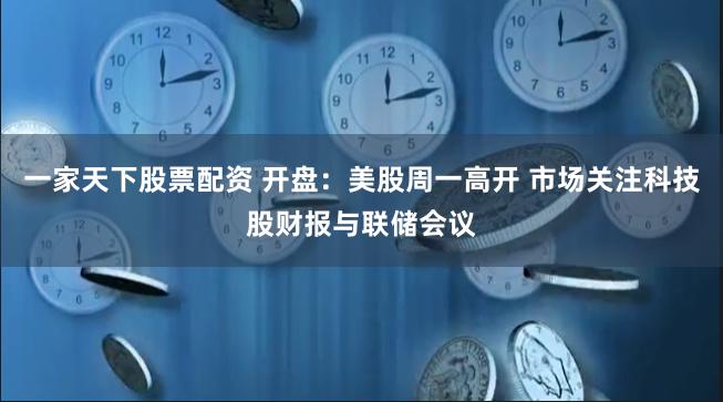 一家天下股票配资 开盘：美股周一高开 市场关注科技股财报与联储会议