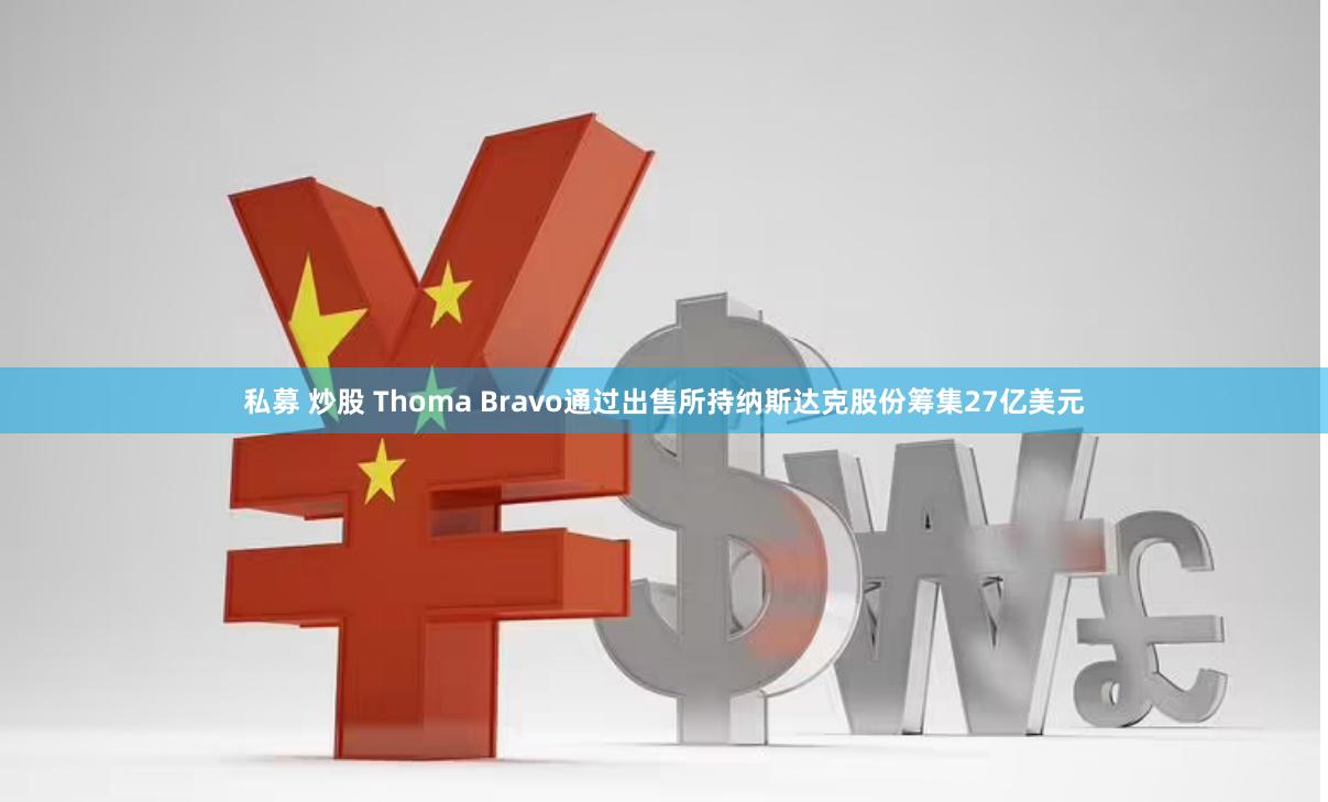 私募 炒股 Thoma Bravo通过出售所持纳斯达克股份筹集27亿美元