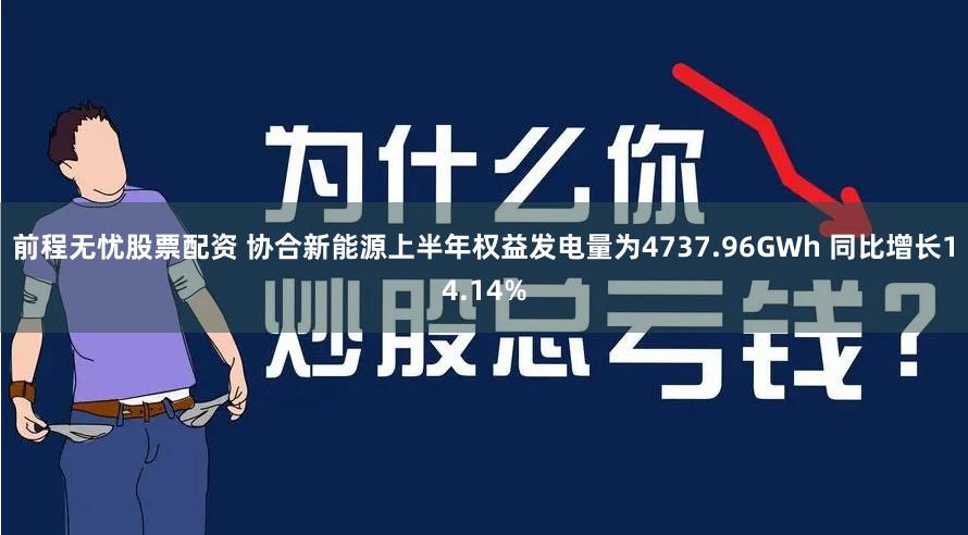 前程无忧股票配资 协合新能源上半年权益发电量为4737.96GWh 同比增长14.14%