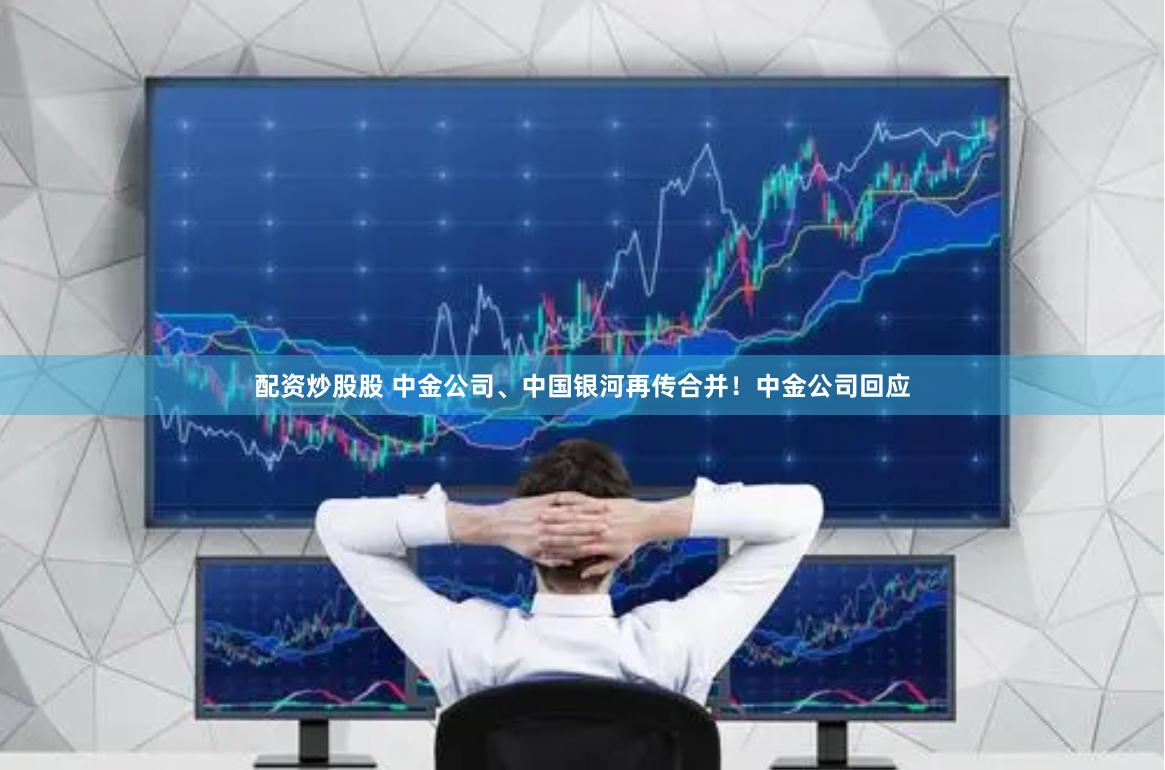 配资炒股股 中金公司、中国银河再传合并！中金公司回应