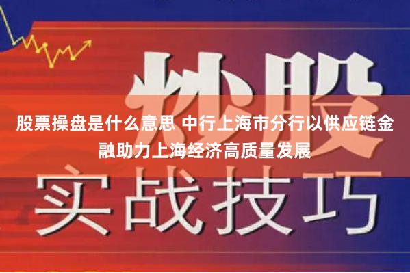 股票操盘是什么意思 中行上海市分行以供应链金融助力上海经济高质量发展