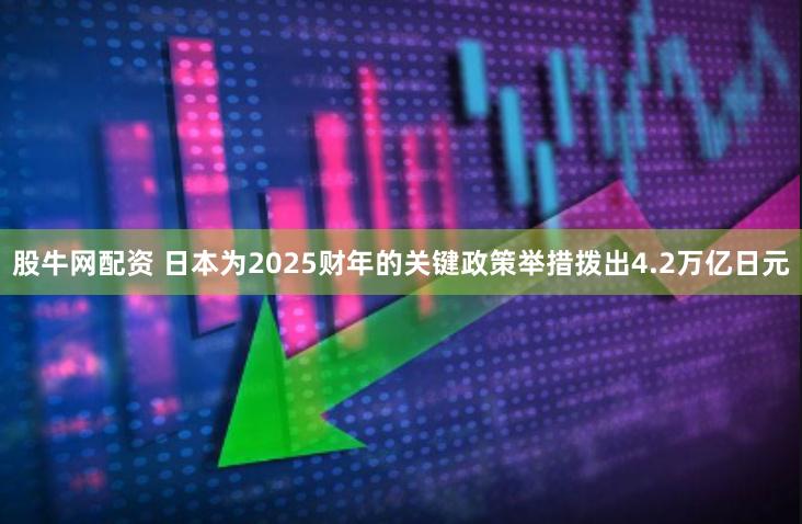 股牛网配资 日本为2025财年的关键政策举措拨出4.2万亿日元