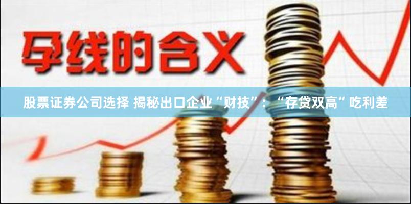 股票证券公司选择 揭秘出口企业“财技”：“存贷双高”吃利差