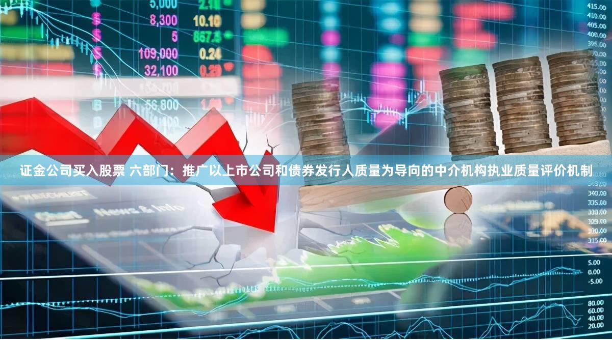 证金公司买入股票 六部门：推广以上市公司和债券发行人质量为导向的中介机构执业质量评价机制