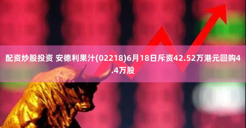 配资炒股投资 安德利果汁(02218)6月18日斥资42.52万港元回购4.4万股