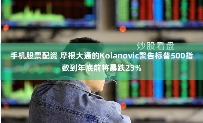 手机股票配资 摩根大通的Kolanovic警告标普500指数到年底前将暴跌23%