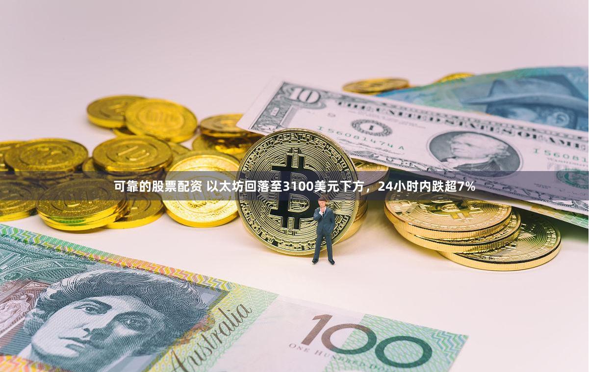 可靠的股票配资 以太坊回落至3100美元下方，24小时内跌超7%