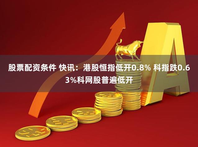 股票配资条件 快讯：港股恒指低开0.8% 科指跌0.63%科网股普遍低开