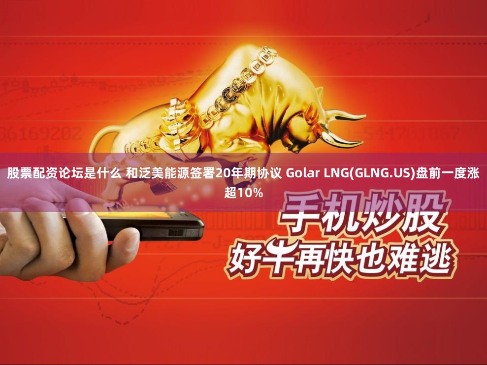 股票配资论坛是什么 和泛美能源签署20年期协议 Golar LNG(GLNG.US)盘前一度涨超10%