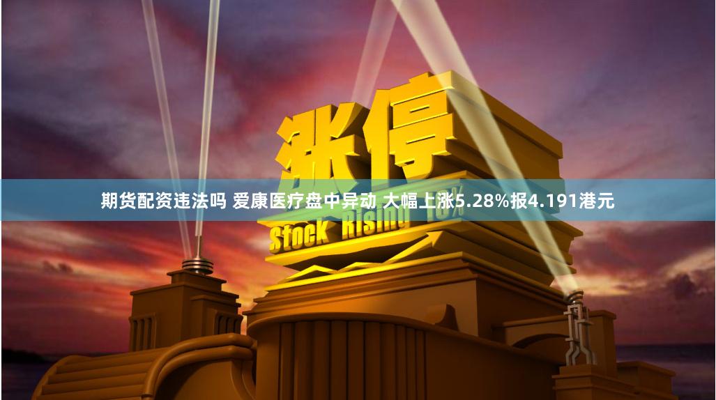 期货配资违法吗 爱康医疗盘中异动 大幅上涨5.28%报4.191港元