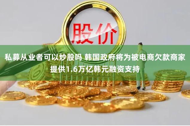 私募从业者可以炒股吗 韩国政府将为被电商欠款商家提供1.6万亿韩元融资支持