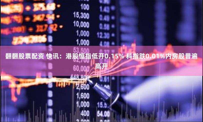 翻翻股票配资 快讯：港股恒指低开0.15% 科指跌0.01%内房股普遍高开