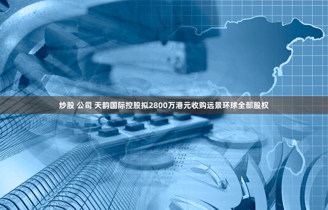 炒股 公司 天韵国际控股拟2800万港元收购远景环球全部股权