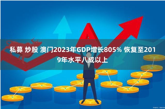 私募 炒股 澳门2023年GDP增长805% 恢复至2019年水平八成以上