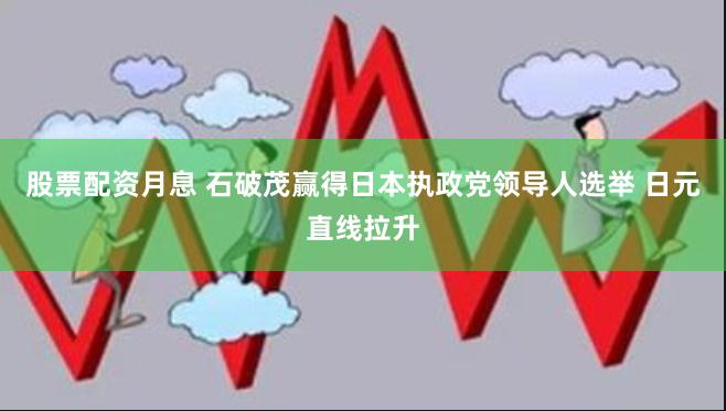 股票配资月息 石破茂赢得日本执政党领导人选举 日元直线拉升