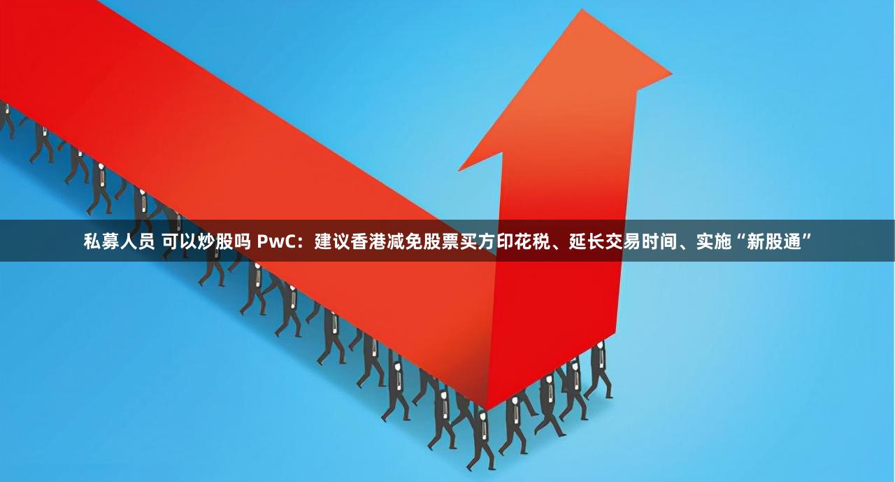 私募人员 可以炒股吗 PwC：建议香港减免股票买方印花税、延长交易时间、实施“新股通”