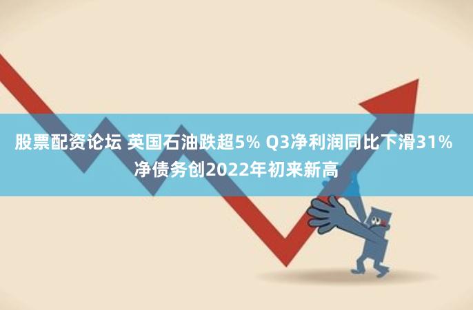 股票配资论坛 英国石油跌超5% Q3净利润同比下滑31% 净债务创2022年初来新高