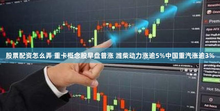 股票配资怎么弄 重卡概念股早盘普涨 潍柴动力涨逾5%中国重汽涨逾3%